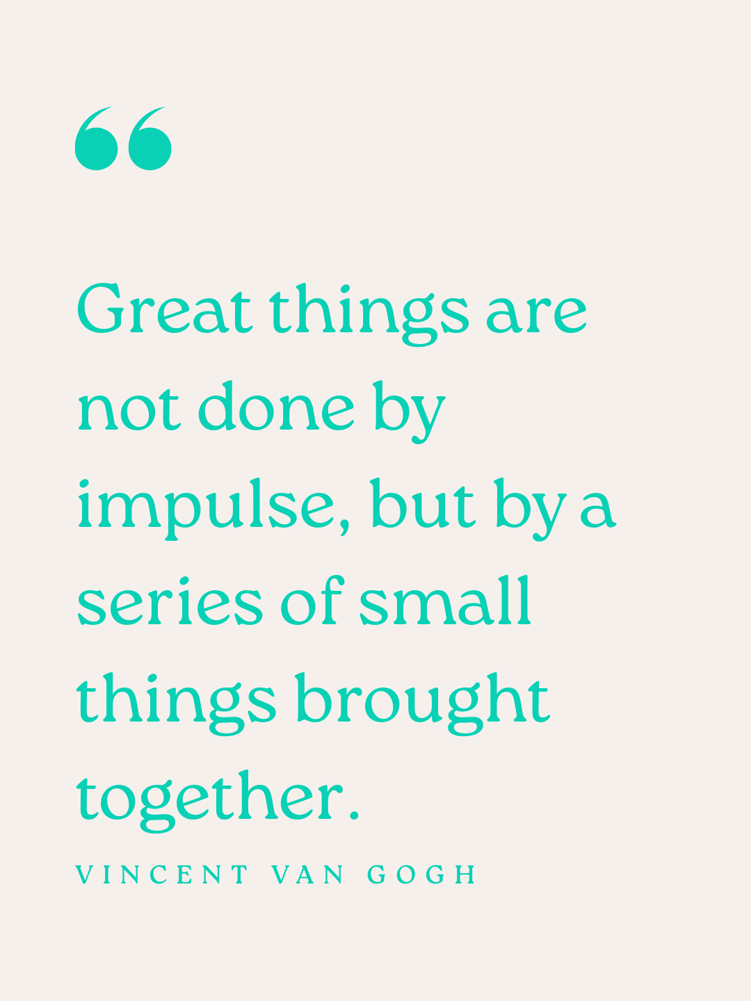 Great things are not done by impulse, but by a series of small things brought together..png